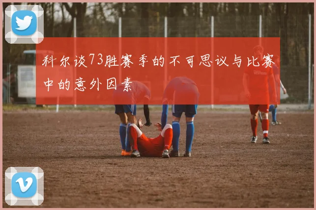 科尔谈73胜赛季的不可思议与比赛中的意外因素