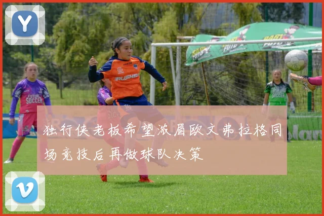 独行侠老板希望浓眉欧文弗拉格同场竞技后再做球队决策