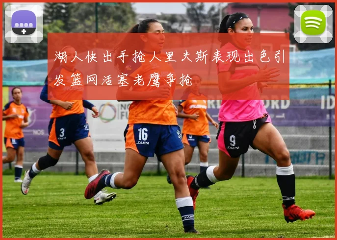 湖人快出手抢人里夫斯表现出色引发篮网活塞老鹰争抢
