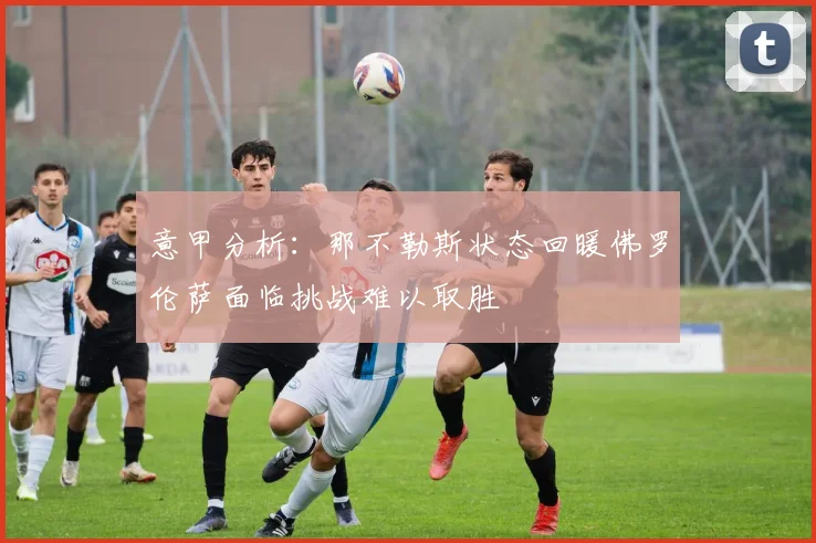 意甲分析：那不勒斯状态回暖佛罗伦萨面临挑战难以取胜