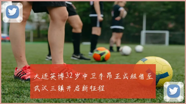大连英博32岁中卫李昂正式租借至武汉三镇开启新征程