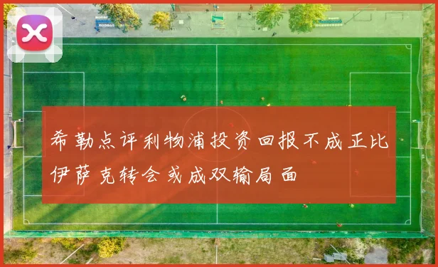 希勒点评利物浦投资回报不成正比伊萨克转会或成双输局面