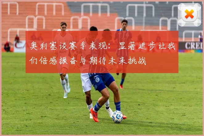 奥利塞谈赛季表现：显著进步让我们倍感振奋与期待未来挑战