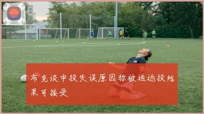 布克谈中投失误原因称被迫远投结果可接受