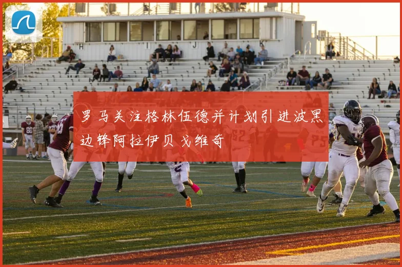 罗马关注格林伍德并计划引进波黑边锋阿拉伊贝戈维奇