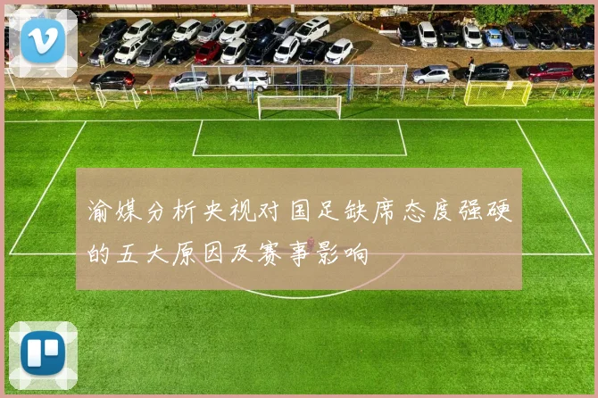 渝媒分析央视对国足缺席态度强硬的五大原因及赛事影响