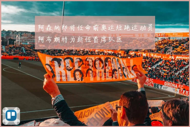 阿森纳即将任命前奥运短跑运动员阿布朗特为新任首席队医