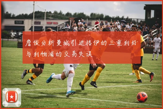詹俊分析曼城引进格伊的三重利好与利物浦的交易失误