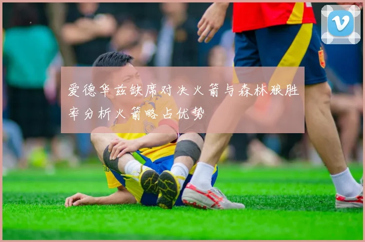 爱德华兹缺席对决火箭与森林狼胜率分析火箭略占优势