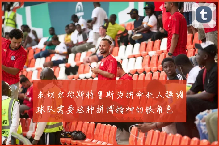 米切尔称斯特鲁斯为拼命狂人强调球队需要这种拼搏精神的狠角色