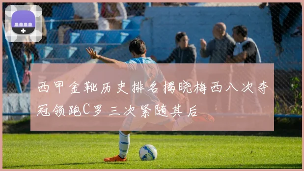 西甲金靴历史排名揭晓梅西八次夺冠领跑C罗三次紧随其后