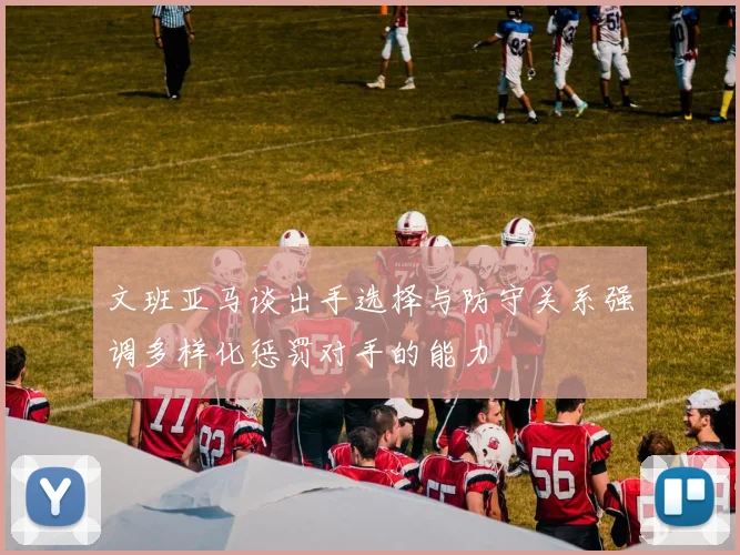 文班亚马谈出手选择与防守关系强调多样化惩罚对手的能力