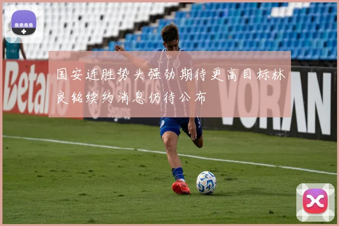 国安连胜势头强劲期待更高目标林良铭续约消息仍待公布