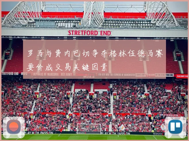 罗马与费内巴切争夺格林伍德马赛要价成交易关键因素