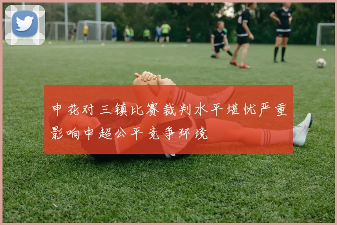 申花对三镇比赛裁判水平堪忧严重影响中超公平竞争环境