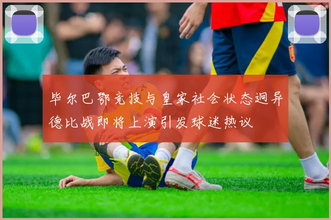 毕尔巴鄂竞技与皇家社会状态迥异德比战即将上演引发球迷热议