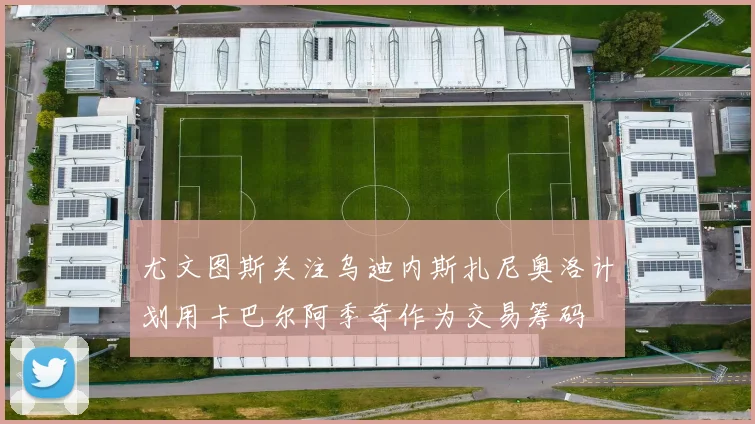 尤文图斯关注乌迪内斯扎尼奥洛计划用卡巴尔阿季奇作为交易筹码