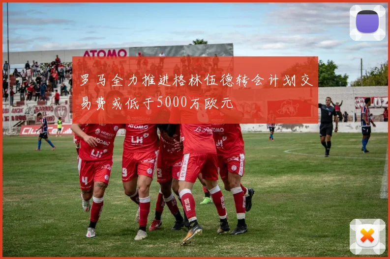 罗马全力推进格林伍德转会计划交易费或低于5000万欧元