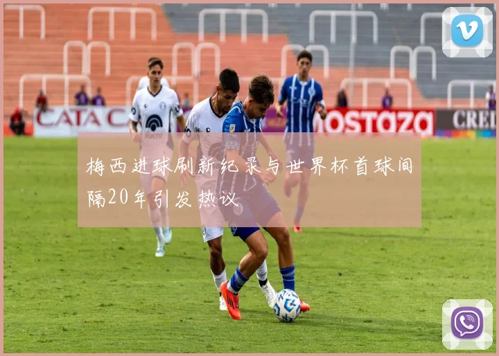 梅西进球刷新纪录与世界杯首球间隔20年引发热议