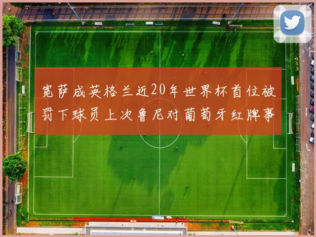 宽萨成英格兰近20年世界杯首位被罚下球员上次鲁尼对葡萄牙红牌事件回顾