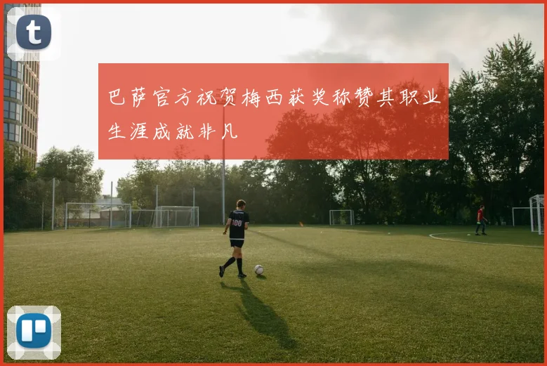 巴萨官方祝贺梅西获奖称赞其职业生涯成就非凡