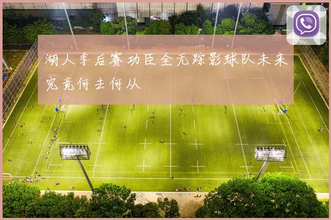 湖人季后赛功臣全无踪影球队未来究竟何去何从