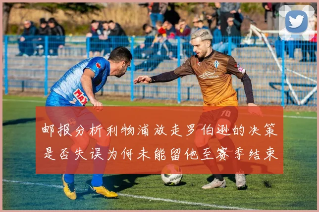 邮报分析利物浦放走罗伯逊的决策是否失误为何未能留他至赛季结束