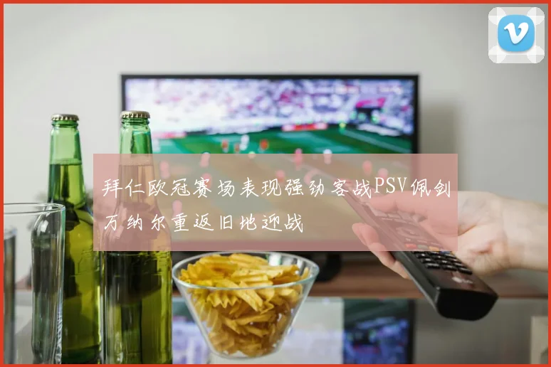 拜仁欧冠赛场表现强劲客战PSV佩剑万纳尔重返旧地迎战