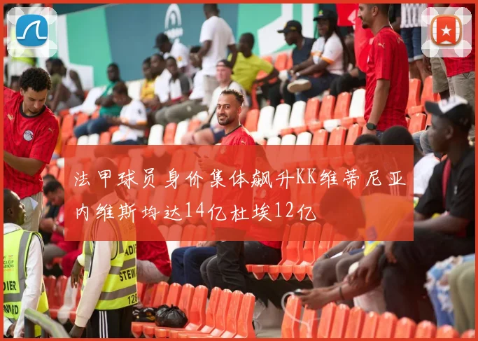 法甲球员身价集体飙升KK维蒂尼亚内维斯均达14亿杜埃12亿