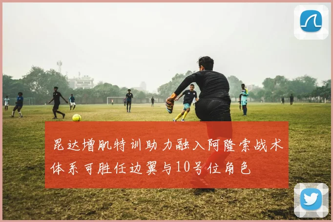 昆达增肌特训助力融入阿隆索战术体系可胜任边翼与10号位角色
