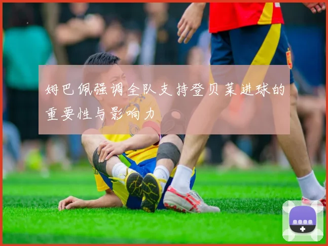 姆巴佩强调全队支持登贝莱进球的重要性与影响力