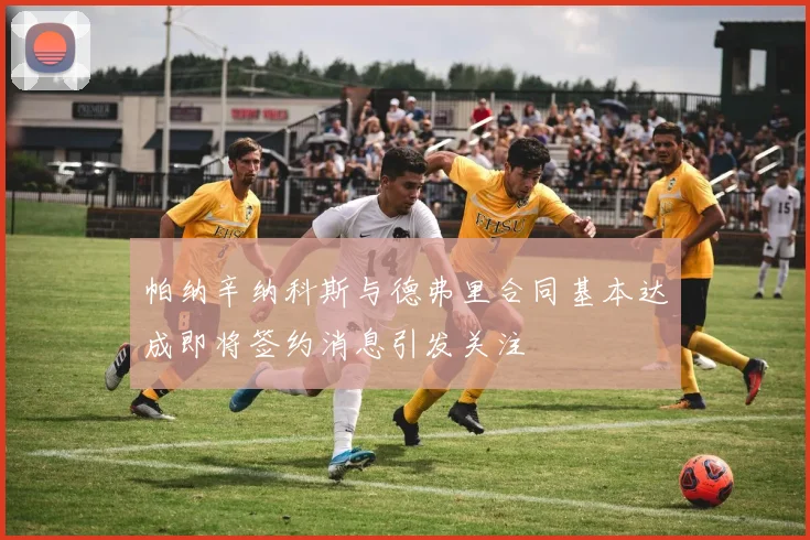 帕纳辛纳科斯与德弗里合同基本达成即将签约消息引发关注