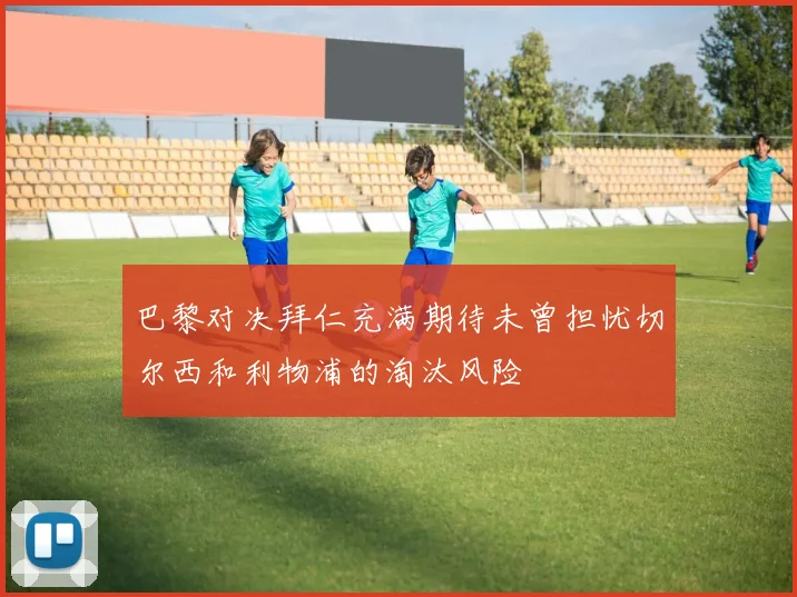 巴黎对决拜仁充满期待未曾担忧切尔西和利物浦的淘汰风险