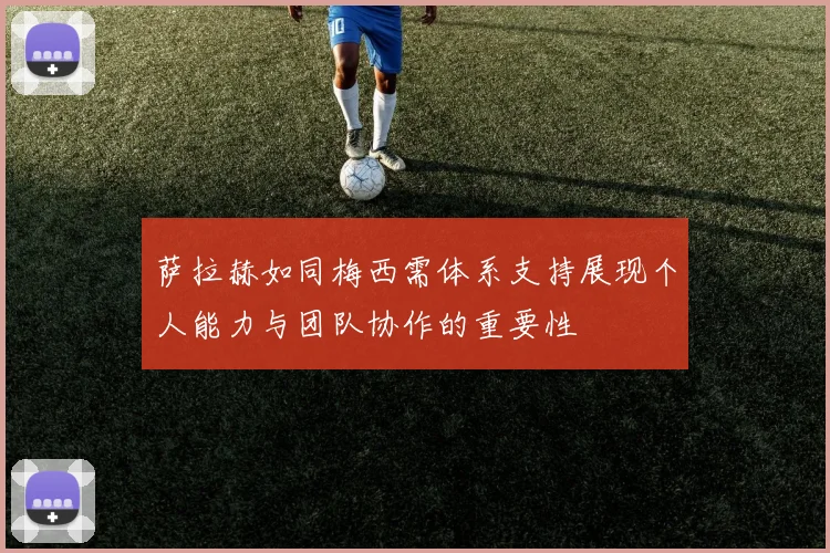 萨拉赫如同梅西需体系支持展现个人能力与团队协作的重要性