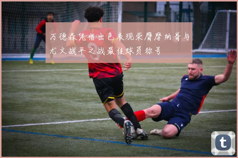 万德森凭借出色表现荣膺摩纳哥与尤文战平之战最佳球员称号