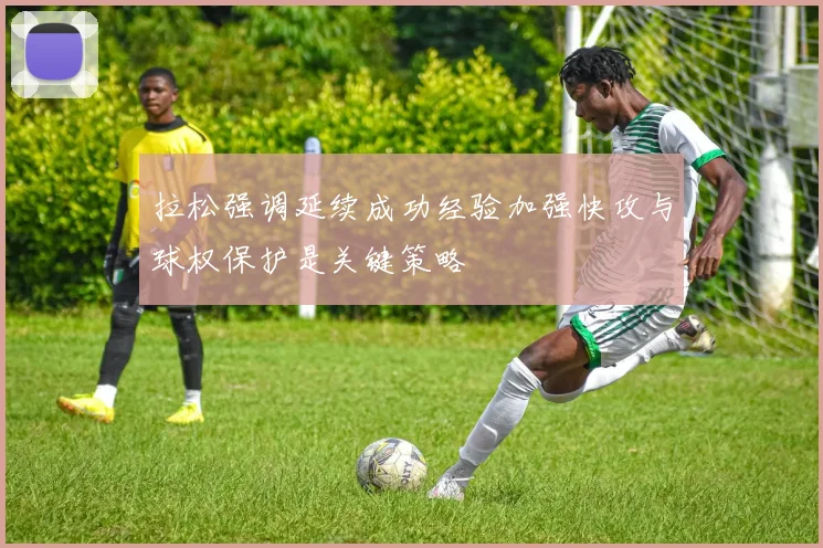 拉松强调延续成功经验加强快攻与球权保护是关键策略